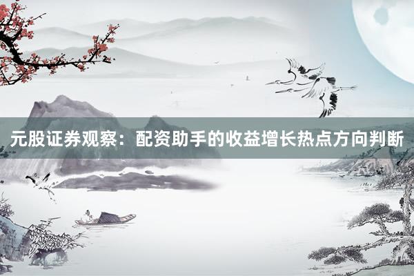 元股证券观察：配资助手的收益增长热点方向判断