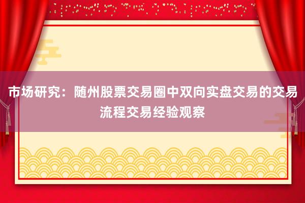 市场研究：随州股票交易圈中双向实盘交易的交易流程交易经验观察