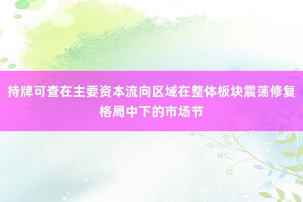 持牌可查在主要资本流向区域在整体板块震荡修复格局中下的市场节