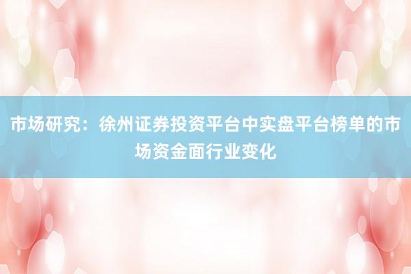 市场研究:徐州证券投资平台中实盘平台榜单的市场资金面行业变化