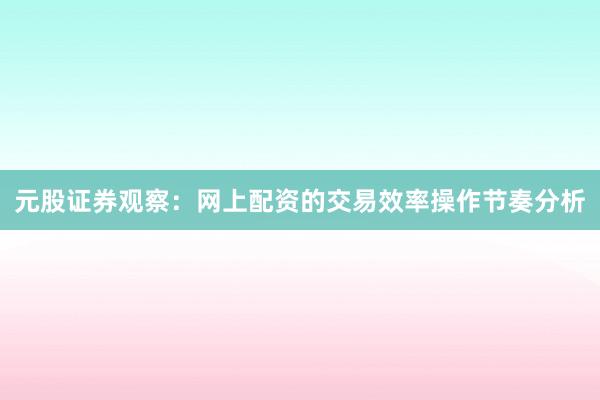 元股证券观察:网上配资的交易效率操作节奏分析