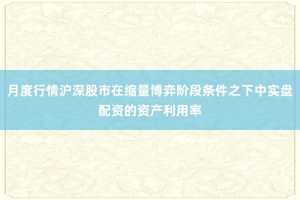 月度行情沪深股市在缩量博弈阶段条件之下中实盘配资的资产利用率