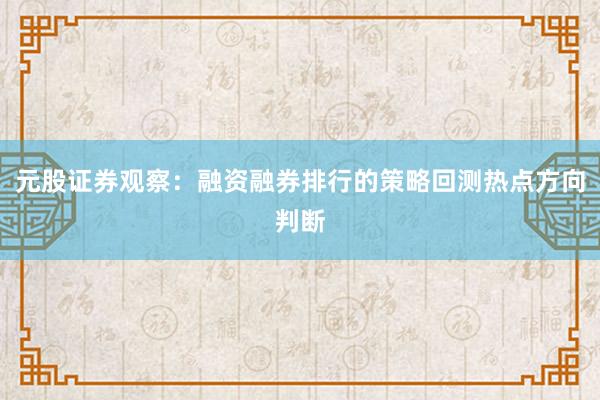 元股证券观察：融资融券排行的策略回测热点方向判断