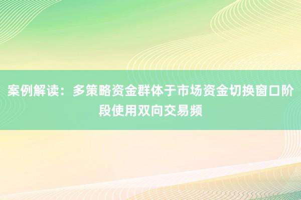 案例解读：多策略资金群体于市场资金切换窗口阶段使用双向交易频