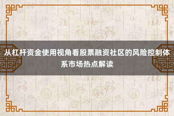 从杠杆资金使用视角看股票融资社区的风险控制体系市场热点解读