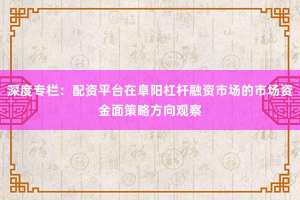 深度专栏：配资平台在阜阳杠杆融资市场的市场资金面策略方向观察