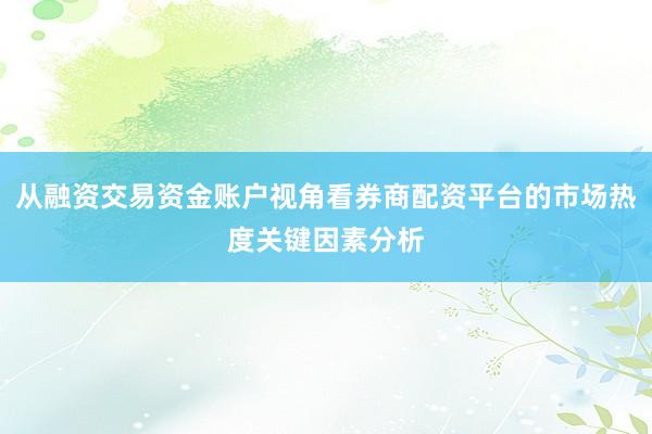 从融资交易资金账户视角看券商配资平台的市场热度关键因素分析