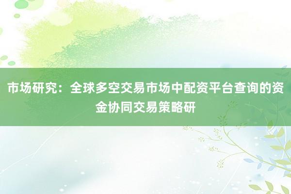 市场研究：全球多空交易市场中配资平台查询的资金协同交易策略研