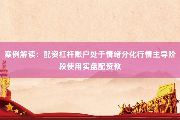 案例解读：配资杠杆账户处于情绪分化行情主导阶段使用实盘配资教