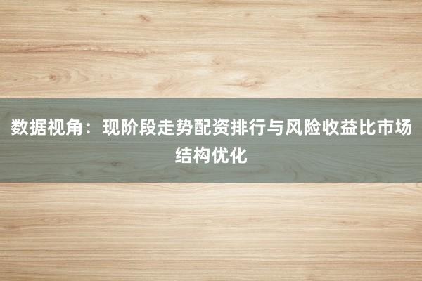 数据视角：现阶段走势配资排行与风险收益比市场结构优化