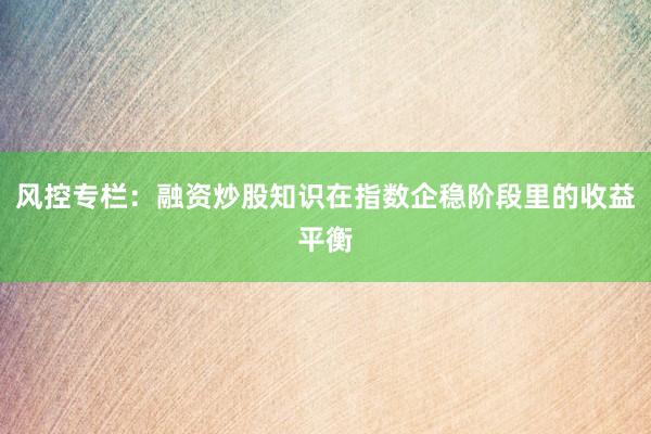 风控专栏：融资炒股知识在指数企稳阶段里的收益平衡
