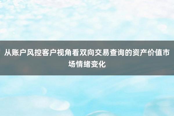 从账户风控客户视角看双向交易查询的资产价值市场情绪变化