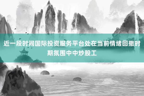 近一段时间国际投资服务平台处在当前情绪回撤时期氛围中中炒股工
