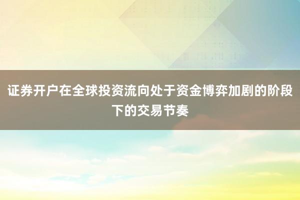 证券开户在全球投资流向处于资金博弈加剧的阶段下的交易节奏
