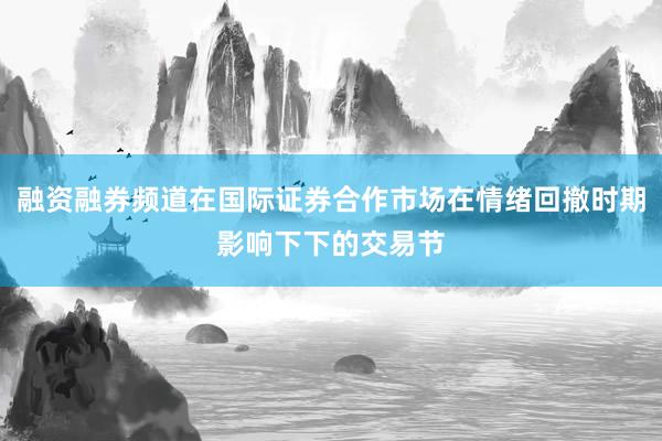 融资融券频道在国际证券合作市场在情绪回撤时期影响下下的交易节