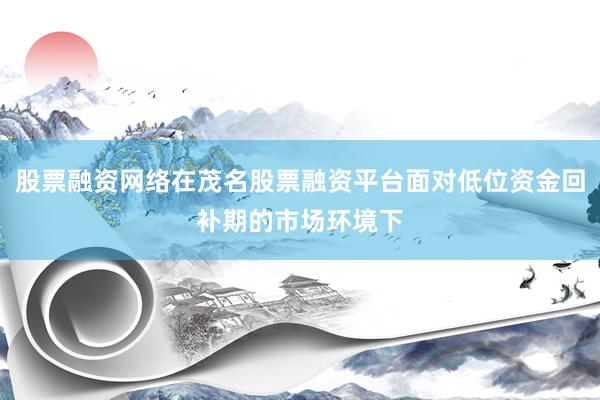 股票融资网络在茂名股票融资平台面对低位资金回补期的市场环境下