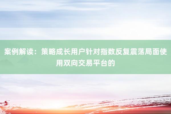 案例解读:策略成长用户针对指数反复震荡局面使用双向交易平台的