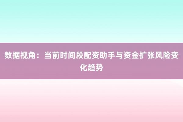 数据视角：当前时间段配资助手与资金扩张风险变化趋势