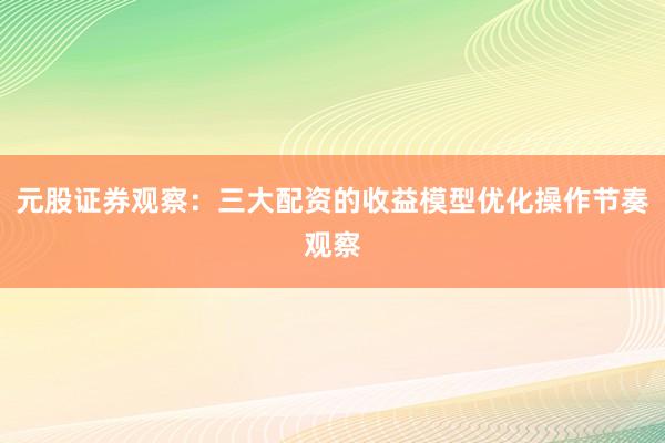 元股证券观察：三大配资的收益模型优化操作节奏观察