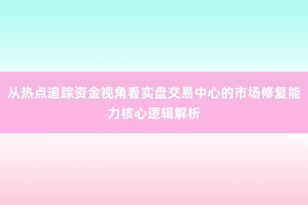 从热点追踪资金视角看实盘交易中心的市场修复能力核心逻辑解析