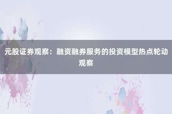 元股证券观察:融资融券服务的投资模型热点轮动观察