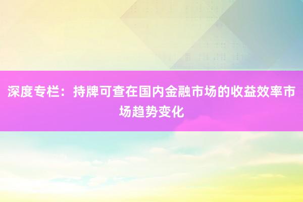 深度专栏：持牌可查在国内金融市场的收益效率市场趋势变化