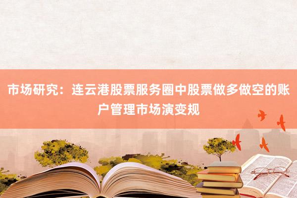 市场研究：连云港股票服务圈中股票做多做空的账户管理市场演变规
