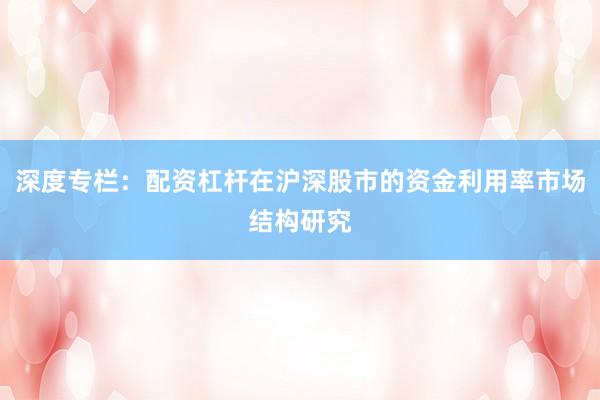 深度专栏：配资杠杆在沪深股市的资金利用率市场结构研究