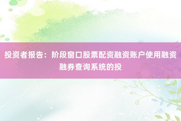 投资者报告:阶段窗口股票配资融资账户使用融资融券查询系统的投