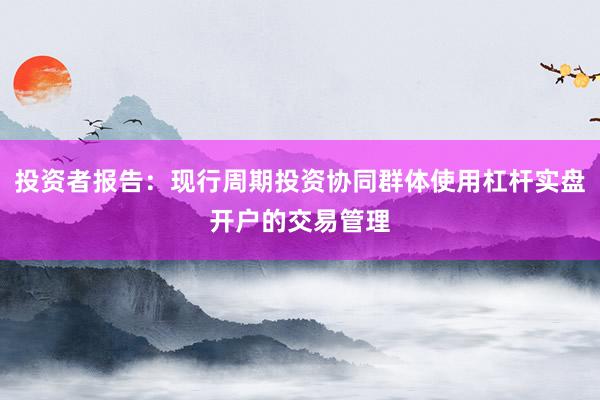 投资者报告：现行周期投资协同群体使用杠杆实盘开户的交易管理