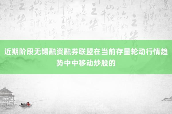 近期阶段无锡融资融券联盟在当前存量轮动行情趋势中中移动炒股的