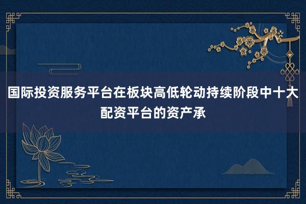 国际投资服务平台在板块高低轮动持续阶段中十大配资平台的资产承