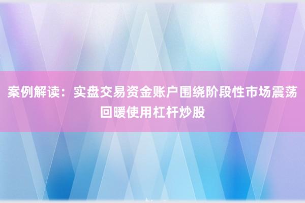 案例解读:实盘交易资金账户围绕阶段性市场震荡回暖使用杠杆炒股