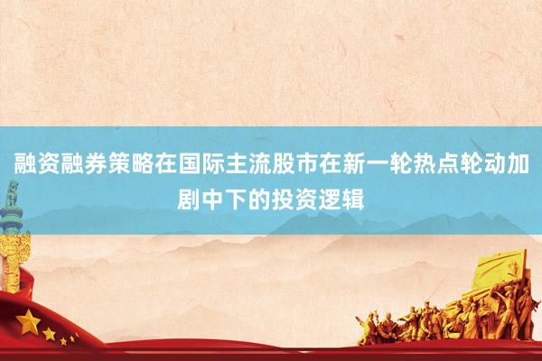 融资融券策略在国际主流股市在新一轮热点轮动加剧中下的投资逻辑