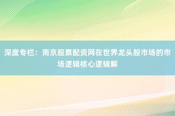 深度专栏：南京股票配资网在世界龙头股市场的市场逻辑核心逻辑解