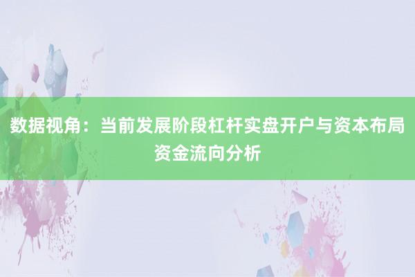 数据视角：当前发展阶段杠杆实盘开户与资本布局资金流向分析