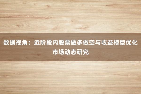 数据视角：近阶段内股票做多做空与收益模型优化市场动态研究