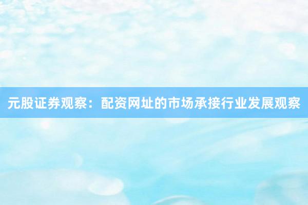 元股证券观察：配资网址的市场承接行业发展观察