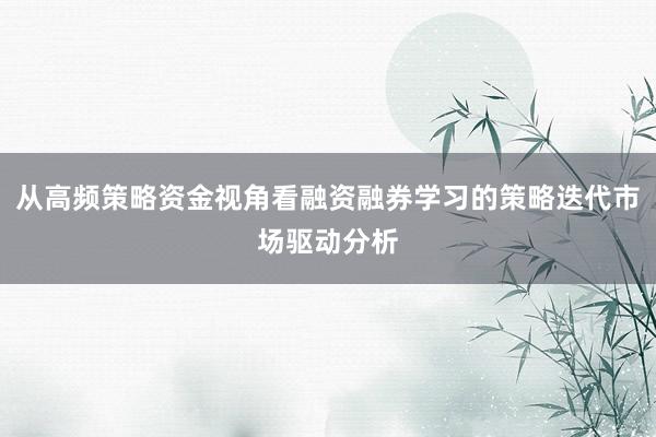 从高频策略资金视角看融资融券学习的策略迭代市场驱动分析