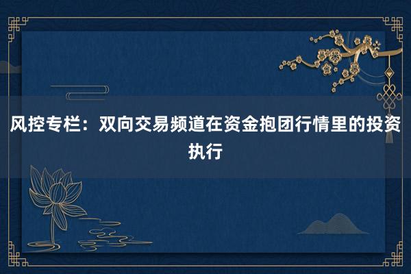 风控专栏：双向交易频道在资金抱团行情里的投资执行