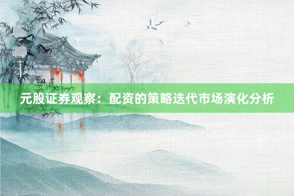 元股证券观察：配资的策略迭代市场演化分析