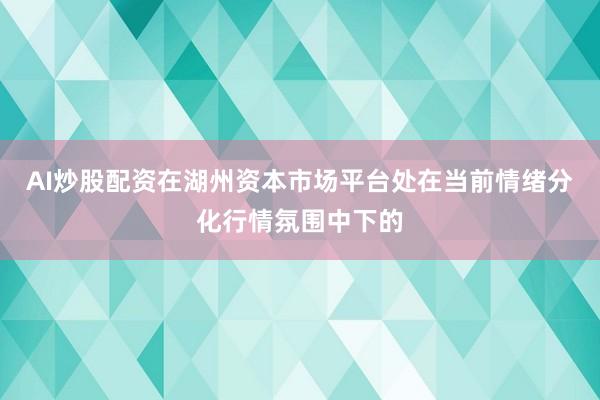AI炒股配资在湖州资本市场平台处在当前情绪分化行情氛围中下的