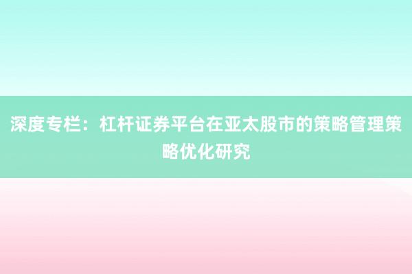 深度专栏：杠杆证券平台在亚太股市的策略管理策略优化研究