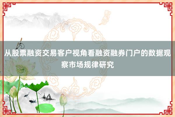 从股票融资交易客户视角看融资融券门户的数据观察市场规律研究