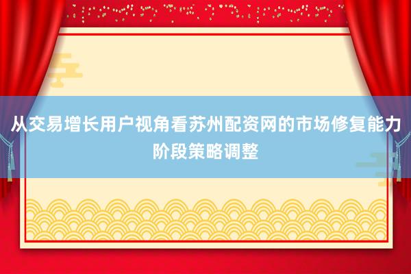从交易增长用户视角看苏州配资网的市场修复能力阶段策略调整