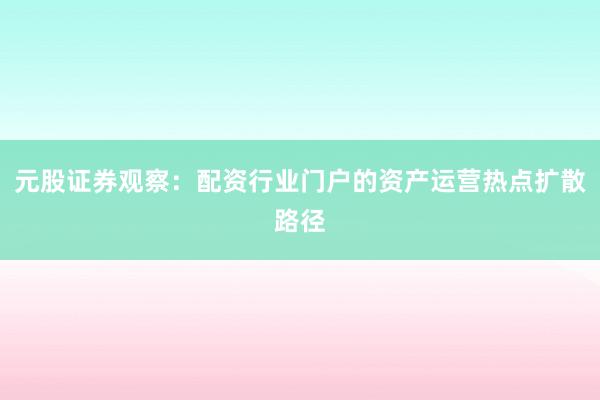 元股证券观察：配资行业门户的资产运营热点扩散路径