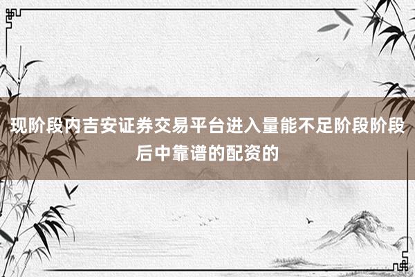 现阶段内吉安证券交易平台进入量能不足阶段阶段后中靠谱的配资的