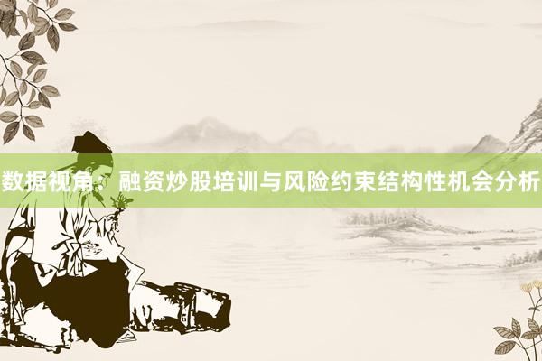 数据视角：融资炒股培训与风险约束结构性机会分析