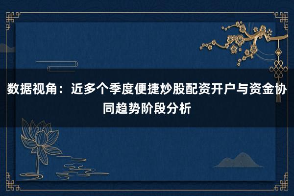 数据视角：近多个季度便捷炒股配资开户与资金协同趋势阶段分析