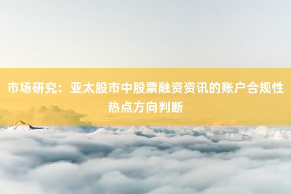 市场研究：亚太股市中股票融资资讯的账户合规性热点方向判断